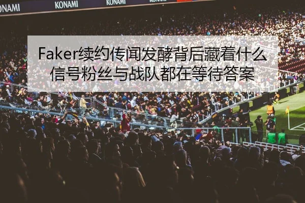 Faker续约传闻发酵背后藏着什么信号粉丝与战队都在等待答案（kaiyun）