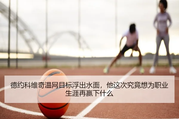 德约科维奇温网目标浮出水面，他这次究竟想为职业生涯再赢下什么（kaiyun）